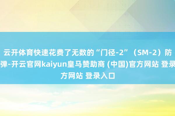 云开体育快速花费了无数的“门径-2”（SM-2）防空导弹-开云官网kaiyun皇马赞助商 (中国)官方网站 登录入口