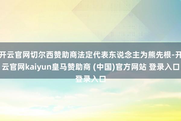 开云官网切尔西赞助商法定代表东说念主为熊先根-开云官网kaiyun皇马赞助商 (中国)官方网站 登录入口