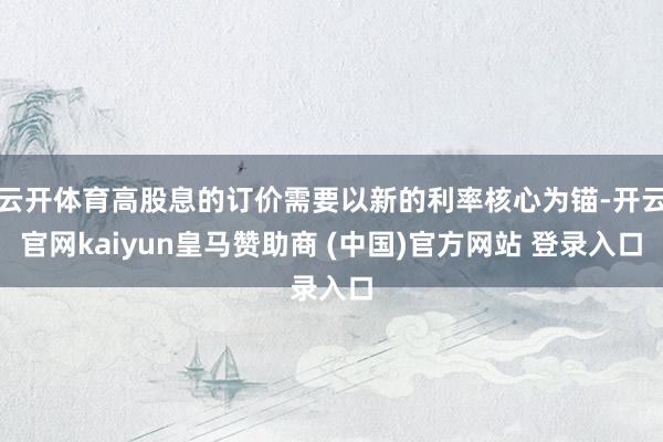 云开体育高股息的订价需要以新的利率核心为锚-开云官网kaiyun皇马赞助商 (中国)官方网站 登录入口