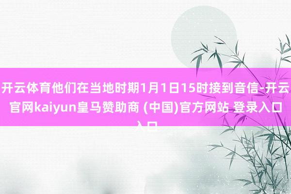 开云体育他们在当地时期1月1日15时接到音信-开云官网kaiyun皇马赞助商 (中国)官方网站 登录入口