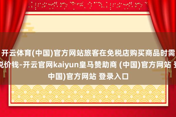 开云体育(中国)官方网站旅客在免税店购买商品时需支付含税价钱-开云官网kaiyun皇马赞助商 (中国)官方网站 登录入口
