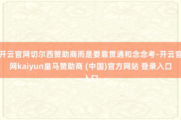 开云官网切尔西赞助商而是要靠贯通和念念考-开云官网kaiyun皇马赞助商 (中国)官方网站 登录入口