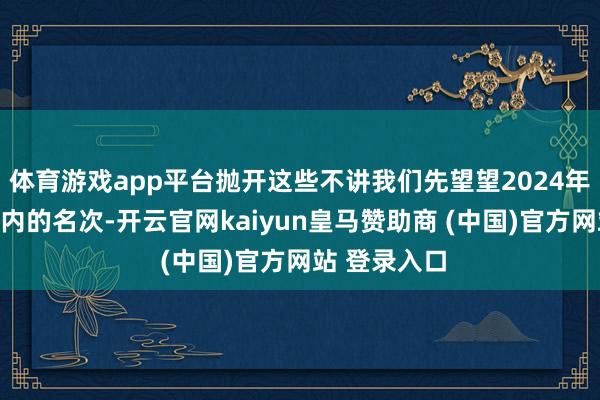 体育游戏app平台抛开这些不讲我们先望望2024年终末一周国内的名次-开云官网kaiyun皇马赞助商 (中国)官方网站 登录入口