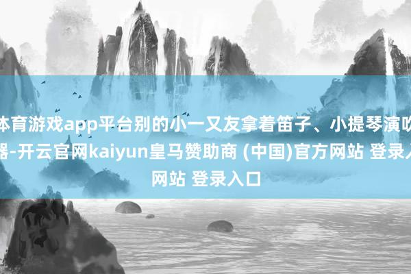 体育游戏app平台别的小一又友拿着笛子、小提琴演吹打器-开云官网kaiyun皇马赞助商 (中国)官方网站 登录入口