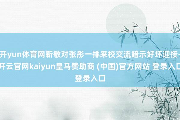 开yun体育网靳敏对张彤一排来校交流暗示好坏迎接-开云官网kaiyun皇马赞助商 (中国)官方网站 登录入口