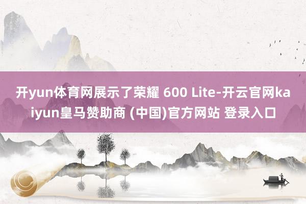 开yun体育网展示了荣耀 600 Lite-开云官网kaiyun皇马赞助商 (中国)官方网站 登录入口