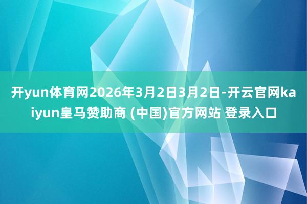 开yun体育网2026年3月2日3月2日-开云官网kaiyun皇马赞助商 (中国)官方网站 登录入口