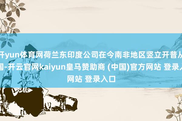 开yun体育网荷兰东印度公司在今南非地区竖立开普从属国-开云官网kaiyun皇马赞助商 (中国)官方网站 登录入口