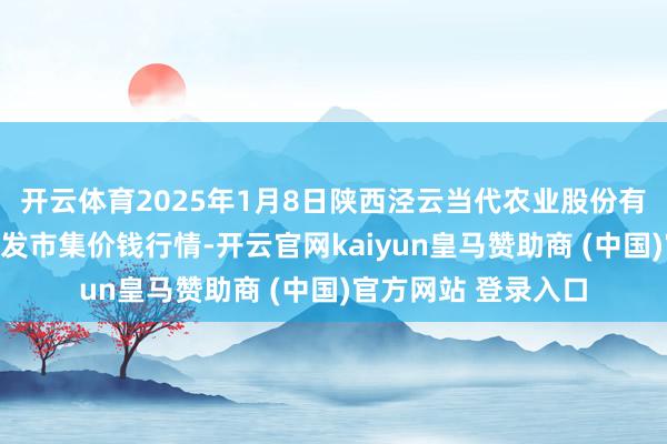 开云体育2025年1月8日陕西泾云当代农业股份有限公司云阳蔬菜批发市集价钱行情-开云官网kaiyun皇马赞助商 (中国)官方网站 登录入口