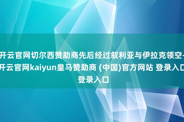 开云官网切尔西赞助商先后经过叙利亚与伊拉克领空-开云官网kaiyun皇马赞助商 (中国)官方网站 登录入口
