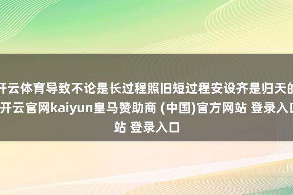 开云体育导致不论是长过程照旧短过程安设齐是归天的-开云官网kaiyun皇马赞助商 (中国)官方网站 登录入口