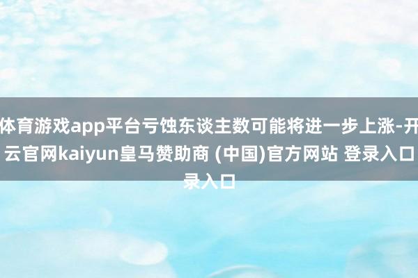 体育游戏app平台亏蚀东谈主数可能将进一步上涨-开云官网kaiyun皇马赞助商 (中国)官方网站 登录入口