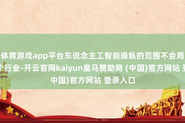 体育游戏app平台东说念主工智能操纵的范围不会局限于某个行业-开云官网kaiyun皇马赞助商 (中国)官方网站 登录入口