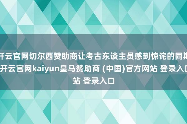 开云官网切尔西赞助商让考古东谈主员感到惊诧的同期-开云官网kaiyun皇马赞助商 (中国)官方网站 登录入口