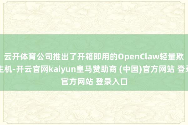 云开体育公司推出了开箱即用的OpenClaw轻量欺诈云主机-开云官网kaiyun皇马赞助商 (中国)官方网站 登录入口