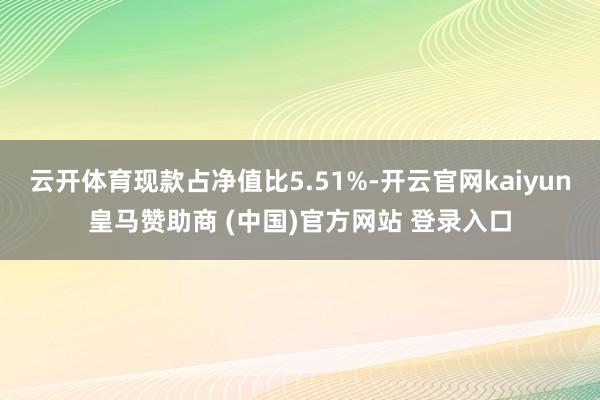 云开体育现款占净值比5.51%-开云官网kaiyun皇马赞助商 (中国)官方网站 登录入口