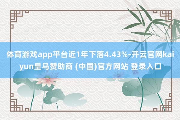 体育游戏app平台近1年下落4.43%-开云官网kaiyun皇马赞助商 (中国)官方网站 登录入口