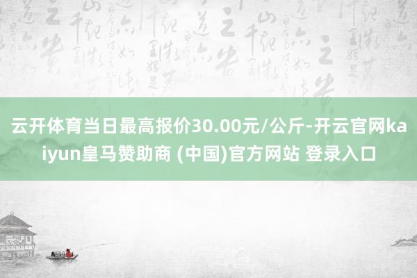 云开体育当日最高报价30.00元/公斤-开云官网kaiyun皇马赞助商 (中国)官方网站 登录入口