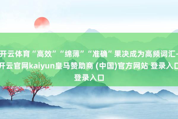 开云体育“高效”“绵薄”“准确”果决成为高频词汇-开云官网kaiyun皇马赞助商 (中国)官方网站 登录入口