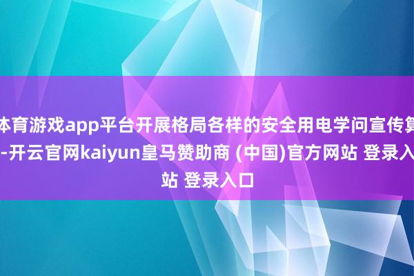 体育游戏app平台开展格局各样的安全用电学问宣传算作-开云官网kaiyun皇马赞助商 (中国)官方网站 登录入口