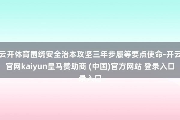 云开体育围绕安全治本攻坚三年步履等要点使命-开云官网kaiyun皇马赞助商 (中国)官方网站 登录入口
