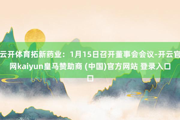 云开体育拓新药业：1月15日召开董事会会议-开云官网kaiyun皇马赞助商 (中国)官方网站 登录入口
