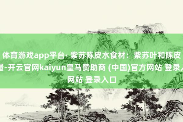 体育游戏app平台· 紫苏陈皮水食材：紫苏叶和陈皮适量-开云官网kaiyun皇马赞助商 (中国)官方网站 登录入口