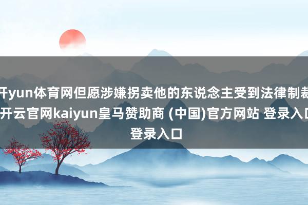开yun体育网但愿涉嫌拐卖他的东说念主受到法律制裁-开云官网kaiyun皇马赞助商 (中国)官方网站 登录入口