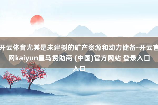 开云体育尤其是未建树的矿产资源和动力储备-开云官网kaiyun皇马赞助商 (中国)官方网站 登录入口