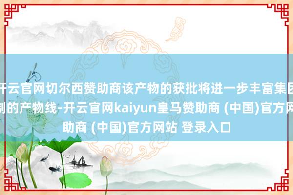 开云官网切尔西赞助商该产物的获批将进一步丰富集团在抗肿瘤限制的产物线-开云官网kaiyun皇马赞助商 (中国)官方网站 登录入口