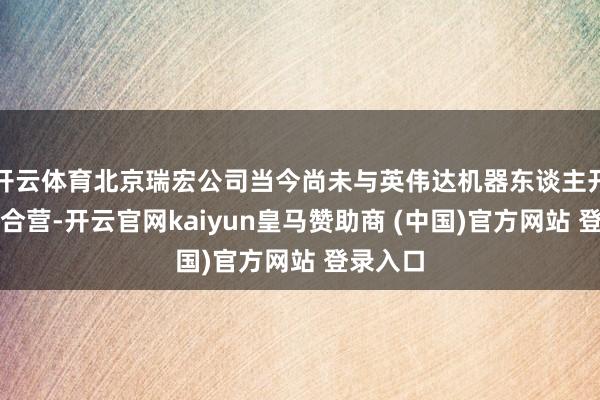 开云体育北京瑞宏公司当今尚未与英伟达机器东谈主开展业务合营-开云官网kaiyun皇马赞助商 (中国)官方网站 登录入口
