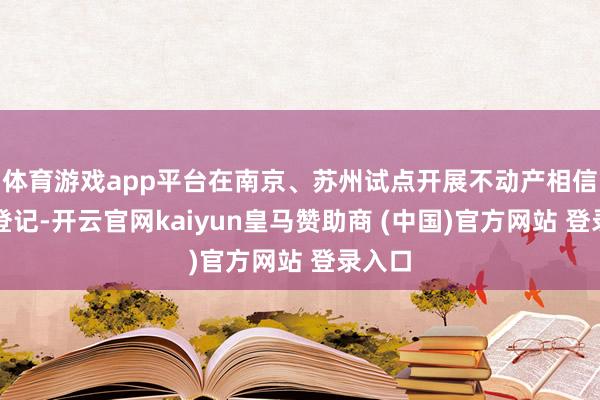 体育游戏app平台在南京、苏州试点开展不动产相信财产登记-开云官网kaiyun皇马赞助商 (中国)官方网站 登录入口
