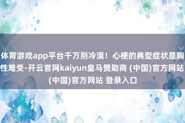 体育游戏app平台千万别冷漠！心梗的典型症状是胸骨后压榨性难受-开云官网kaiyun皇马赞助商 (中国)官方网站 登录入口