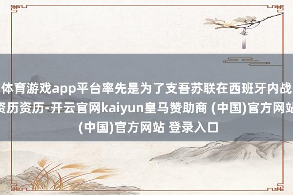 体育游戏app平台率先是为了支吾苏联在西班牙内战中取得的资历资历-开云官网kaiyun皇马赞助商 (中国)官方网站 登录入口