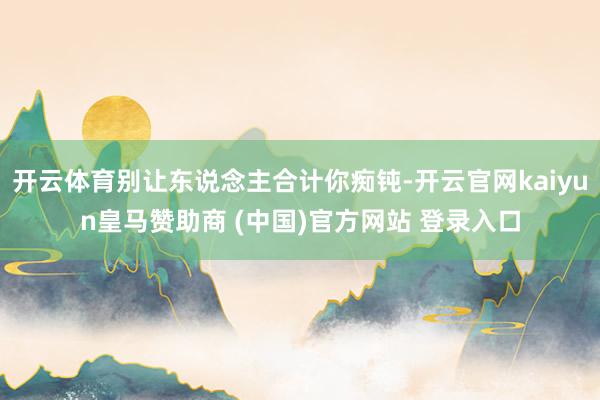 开云体育别让东说念主合计你痴钝-开云官网kaiyun皇马赞助商 (中国)官方网站 登录入口