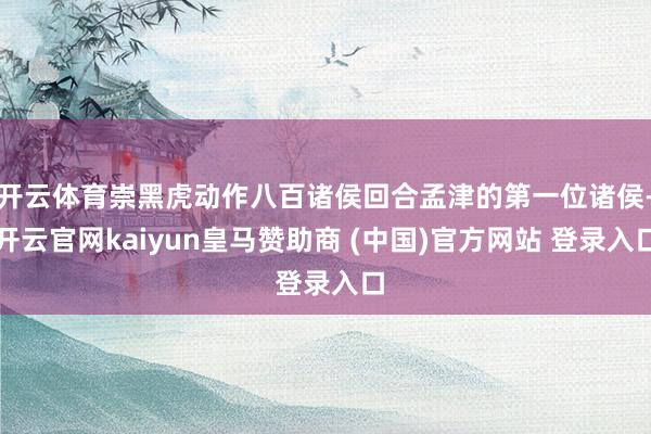 开云体育崇黑虎动作八百诸侯回合孟津的第一位诸侯-开云官网kaiyun皇马赞助商 (中国)官方网站 登录入口