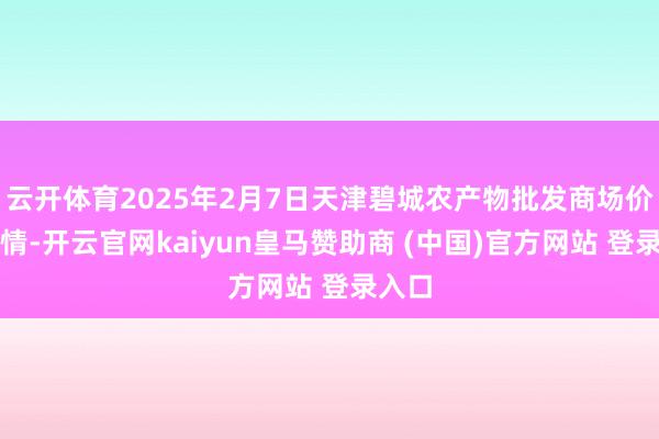 云开体育2025年2月7日天津碧城农产物批发商场价钱行情-开云官网kaiyun皇马赞助商 (中国)官方网站 登录入口