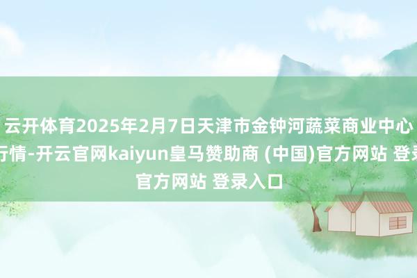 云开体育2025年2月7日天津市金钟河蔬菜商业中心价钱行情-开云官网kaiyun皇马赞助商 (中国)官方网站 登录入口