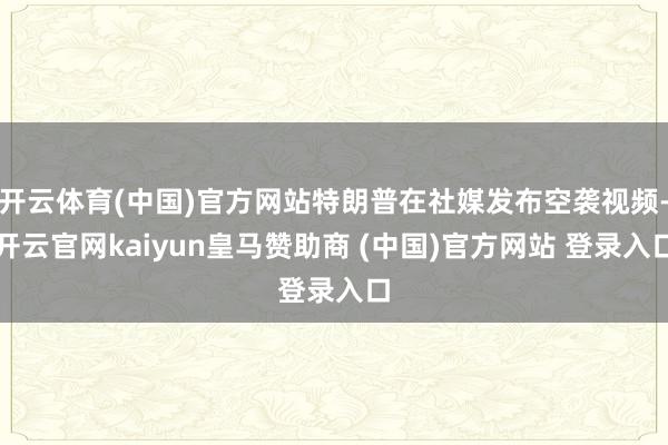开云体育(中国)官方网站特朗普在社媒发布空袭视频-开云官网kaiyun皇马赞助商 (中国)官方网站 登录入口