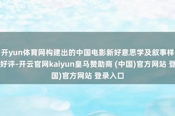 开yun体育网构建出的中国电影新好意思学及叙事样式广受好评-开云官网kaiyun皇马赞助商 (中国)官方网站 登录入口