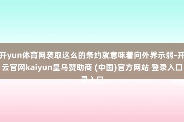 开yun体育网袭取这么的条约就意味着向外界示弱-开云官网kaiyun皇马赞助商 (中国)官方网站 登录入口