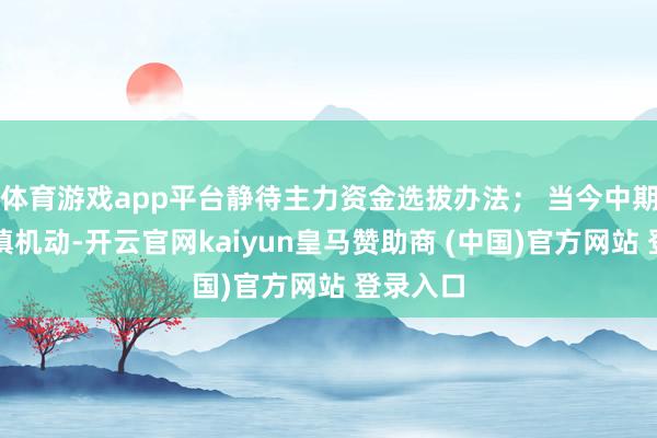 体育游戏app平台静待主力资金选拔办法; 当今中期趋势失慎机动-开云官网kaiyun皇马赞助商 (中国)官方网站 登录入口