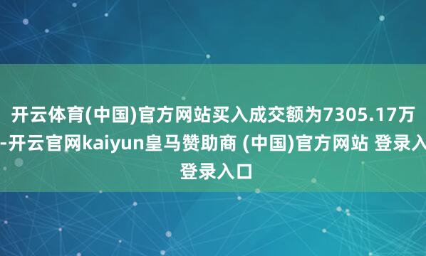 开云体育(中国)官方网站买入成交额为7305.17万元-开云官网kaiyun皇马赞助商 (中国)官方网站 登录入口