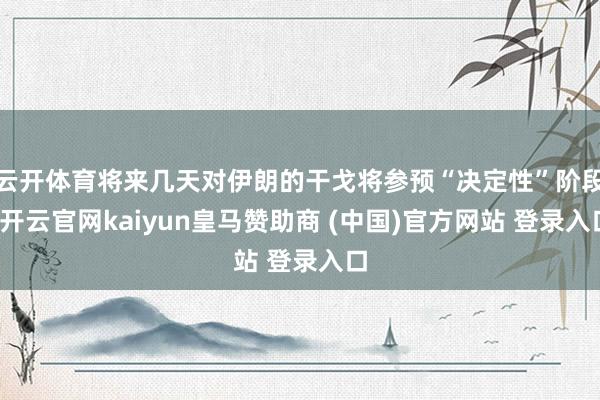 云开体育将来几天对伊朗的干戈将参预“决定性”阶段-开云官网kaiyun皇马赞助商 (中国)官方网站 登录入口