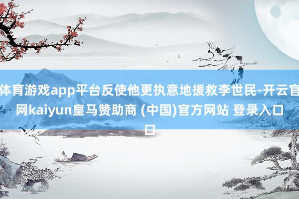 体育游戏app平台反使他更执意地援救李世民-开云官网kaiyun皇马赞助商 (中国)官方网站 登录入口
