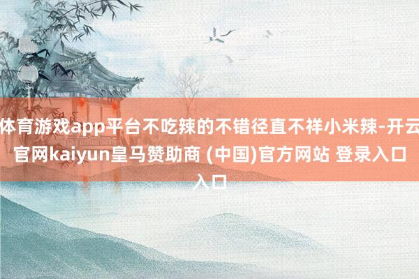体育游戏app平台不吃辣的不错径直不祥小米辣-开云官网kaiyun皇马赞助商 (中国)官方网站 登录入口