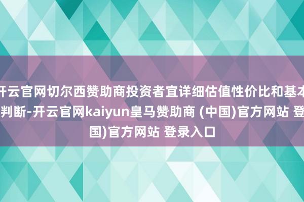 开云官网切尔西赞助商投资者宜详细估值性价比和基本面趋势判断-开云官网kaiyun皇马赞助商 (中国)官方网站 登录入口