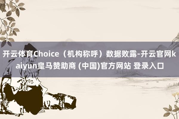 开云体育Choice(机构称呼)数据败露-开云官网kaiyun皇马赞助商 (中国)官方网站 登录入口