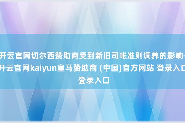 开云官网切尔西赞助商受到新旧司帐准则调养的影响-开云官网kaiyun皇马赞助商 (中国)官方网站 登录入口