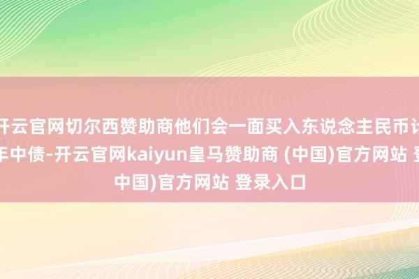 开云官网切尔西赞助商他们会一面买入东说念主民币计价的十年中债-开云官网kaiyun皇马赞助商 (中国)官方网站 登录入口